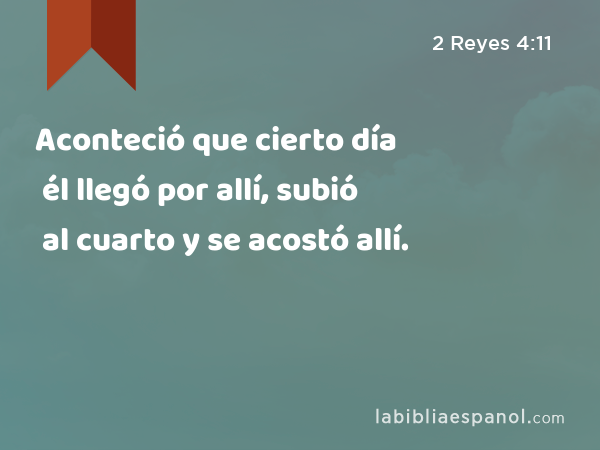 Aconteció que cierto día él llegó por allí, subió al cuarto y se acostó allí. - 2 Reyes 4:11