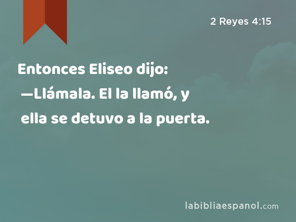 Entonces Eliseo dijo: —Llámala. El la llamó, y ella se detuvo a la puerta. - 2 Reyes 4:15