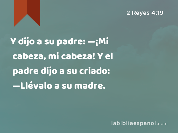 Y dijo a su padre: —¡Mi cabeza, mi cabeza! Y el padre dijo a su criado: —Llévalo a su madre. - 2 Reyes 4:19