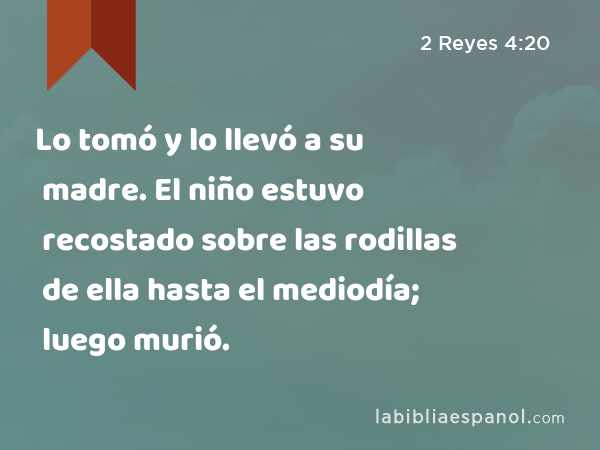 Lo tomó y lo llevó a su madre. El niño estuvo recostado sobre las rodillas de ella hasta el mediodía; luego murió. - 2 Reyes 4:20