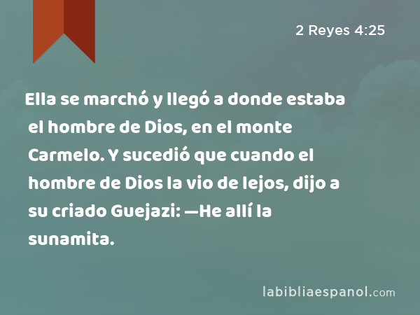 Ella se marchó y llegó a donde estaba el hombre de Dios, en el monte Carmelo. Y sucedió que cuando el hombre de Dios la vio de lejos, dijo a su criado Guejazi: —He allí la sunamita. - 2 Reyes 4:25