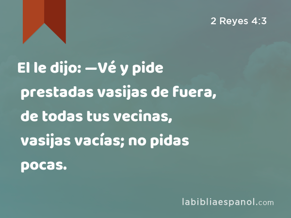 El le dijo: —Vé y pide prestadas vasijas de fuera, de todas tus vecinas, vasijas vacías; no pidas pocas. - 2 Reyes 4:3