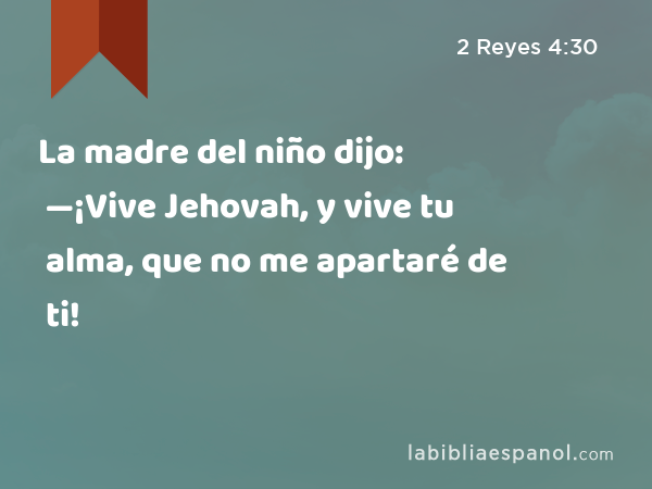 La madre del niño dijo: —¡Vive Jehovah, y vive tu alma, que no me apartaré de ti! - 2 Reyes 4:30