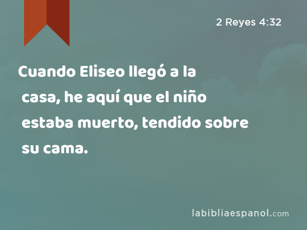 Cuando Eliseo llegó a la casa, he aquí que el niño estaba muerto, tendido sobre su cama. - 2 Reyes 4:32