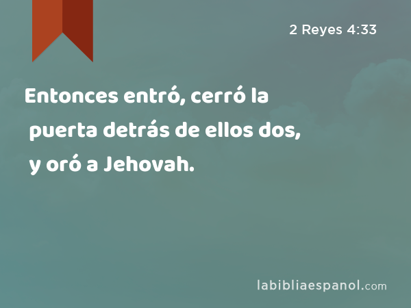 Entonces entró, cerró la puerta detrás de ellos dos, y oró a Jehovah. - 2 Reyes 4:33