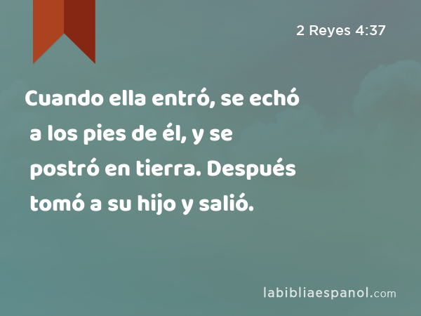 Cuando ella entró, se echó a los pies de él, y se postró en tierra. Después tomó a su hijo y salió. - 2 Reyes 4:37