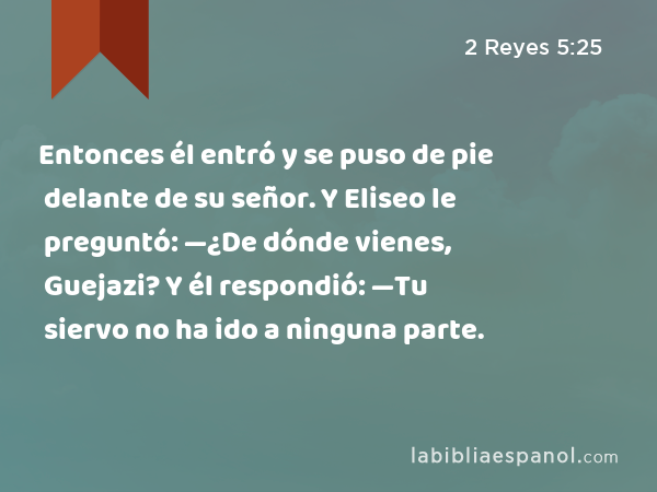 Entonces él entró y se puso de pie delante de su señor. Y Eliseo le preguntó: —¿De dónde vienes, Guejazi? Y él respondió: —Tu siervo no ha ido a ninguna parte. - 2 Reyes 5:25