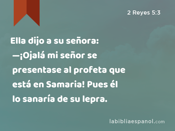 Ella dijo a su señora: —¡Ojalá mi señor se presentase al profeta que está en Samaria! Pues él lo sanaría de su lepra. - 2 Reyes 5:3