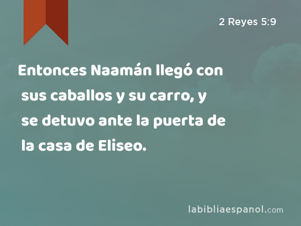Entonces Naamán llegó con sus caballos y su carro, y se detuvo ante la puerta de la casa de Eliseo. - 2 Reyes 5:9