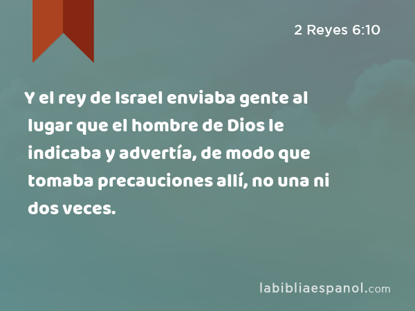 Y el rey de Israel enviaba gente al lugar que el hombre de Dios le indicaba y advertía, de modo que tomaba precauciones allí, no una ni dos veces. - 2 Reyes 6:10