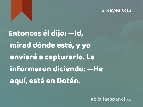 Entonces él dijo: —Id, mirad dónde está, y yo enviaré a capturarlo. Le informaron diciendo: —He aquí, está en Dotán. - 2 Reyes 6:13