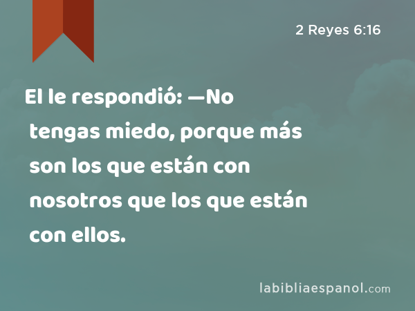 El le respondió: —No tengas miedo, porque más son los que están con nosotros que los que están con ellos. - 2 Reyes 6:16