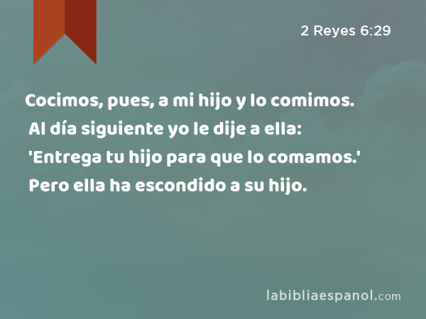 Cocimos, pues, a mi hijo y lo comimos. Al día siguiente yo le dije a ella: 'Entrega tu hijo para que lo comamos.' Pero ella ha escondido a su hijo. - 2 Reyes 6:29