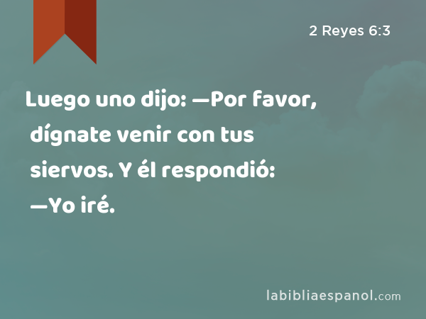 Luego uno dijo: —Por favor, dígnate venir con tus siervos. Y él respondió: —Yo iré. - 2 Reyes 6:3