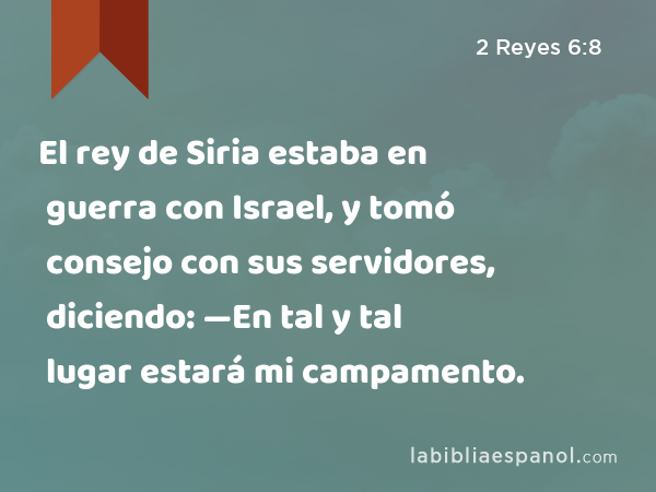 El rey de Siria estaba en guerra con Israel, y tomó consejo con sus servidores, diciendo: —En tal y tal lugar estará mi campamento. - 2 Reyes 6:8