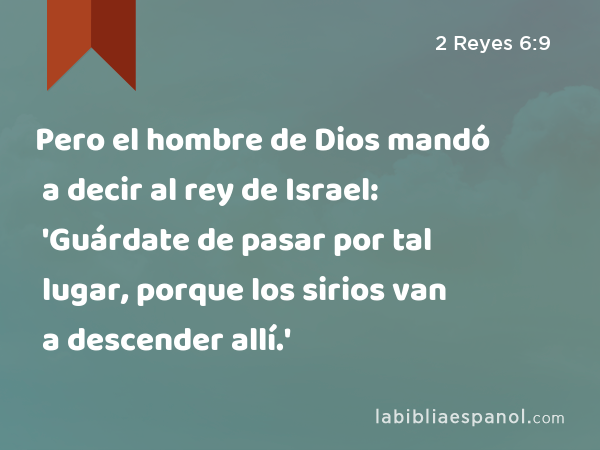 Pero el hombre de Dios mandó a decir al rey de Israel: 'Guárdate de pasar por tal lugar, porque los sirios van a descender allí.' - 2 Reyes 6:9