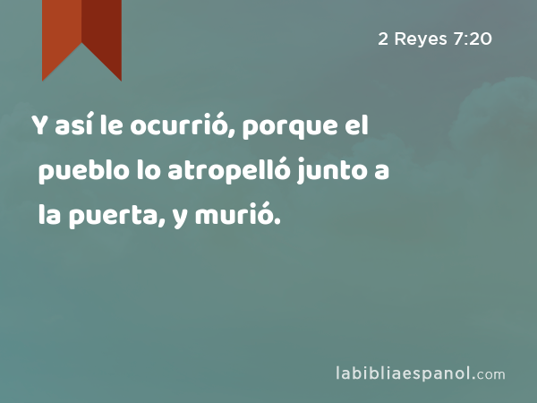 Y así le ocurrió, porque el pueblo lo atropelló junto a la puerta, y murió. - 2 Reyes 7:20