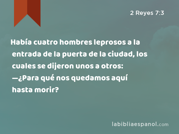 Había cuatro hombres leprosos a la entrada de la puerta de la ciudad, los cuales se dijeron unos a otros: —¿Para qué nos quedamos aquí hasta morir? - 2 Reyes 7:3