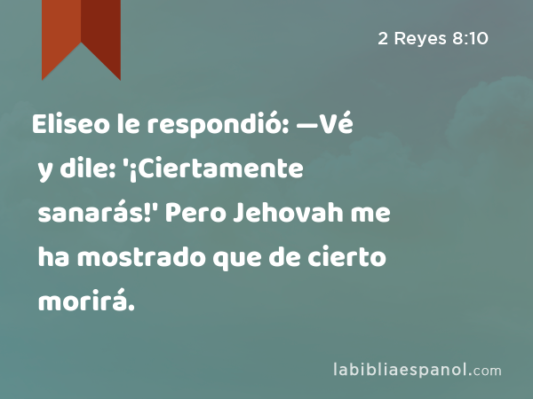 Eliseo le respondió: —Vé y dile: '¡Ciertamente sanarás!' Pero Jehovah me ha mostrado que de cierto morirá. - 2 Reyes 8:10