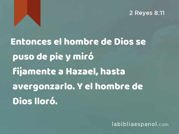 Entonces el hombre de Dios se puso de pie y miró fijamente a Hazael, hasta avergonzarlo. Y el hombre de Dios lloró. - 2 Reyes 8:11