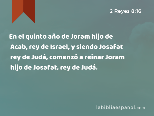 En el quinto año de Joram hijo de Acab, rey de Israel, y siendo Josafat rey de Judá, comenzó a reinar Joram hijo de Josafat, rey de Judá. - 2 Reyes 8:16