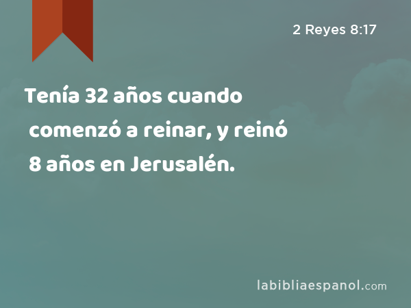 Tenía 32 años cuando comenzó a reinar, y reinó 8 años en Jerusalén. - 2 Reyes 8:17