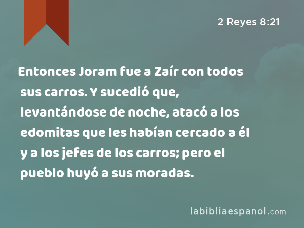 Entonces Joram fue a Zaír con todos sus carros. Y sucedió que, levantándose de noche, atacó a los edomitas que les habían cercado a él y a los jefes de los carros; pero el pueblo huyó a sus moradas. - 2 Reyes 8:21