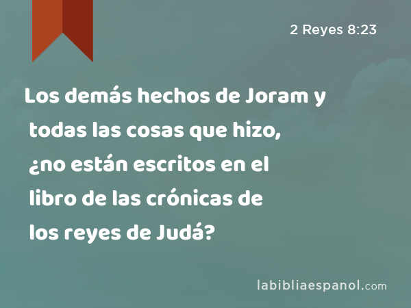 Los demás hechos de Joram y todas las cosas que hizo, ¿no están escritos en el libro de las crónicas de los reyes de Judá? - 2 Reyes 8:23