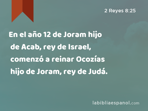 En el año 12 de Joram hijo de Acab, rey de Israel, comenzó a reinar Ocozías hijo de Joram, rey de Judá. - 2 Reyes 8:25