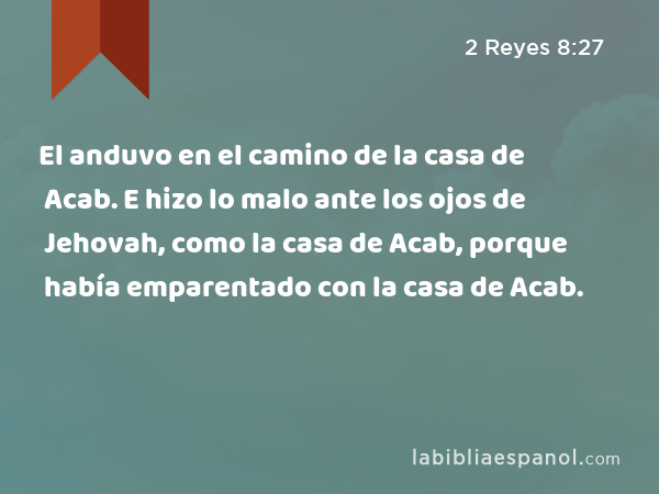 El anduvo en el camino de la casa de Acab. E hizo lo malo ante los ojos de Jehovah, como la casa de Acab, porque había emparentado con la casa de Acab. - 2 Reyes 8:27