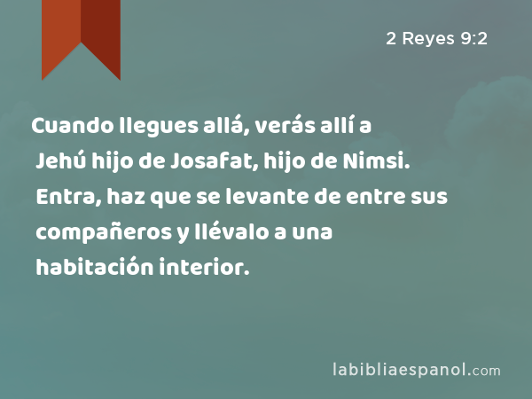 Cuando llegues allá, verás allí a Jehú hijo de Josafat, hijo de Nimsi. Entra, haz que se levante de entre sus compañeros y llévalo a una habitación interior. - 2 Reyes 9:2