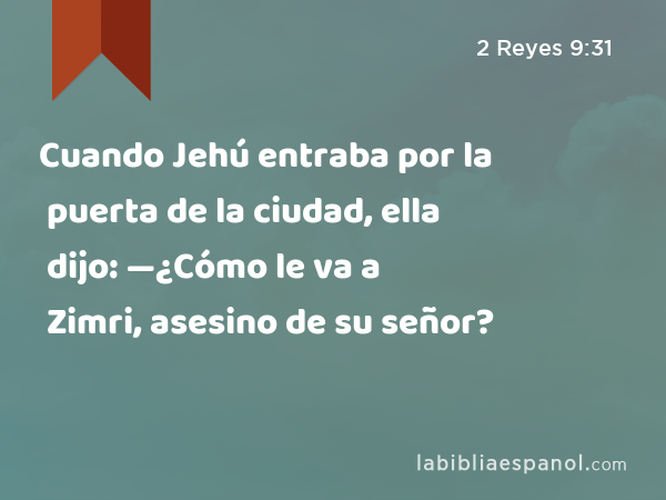 Cuando Jehú entraba por la puerta de la ciudad, ella dijo: —¿Cómo le va a Zimri, asesino de su señor? - 2 Reyes 9:31