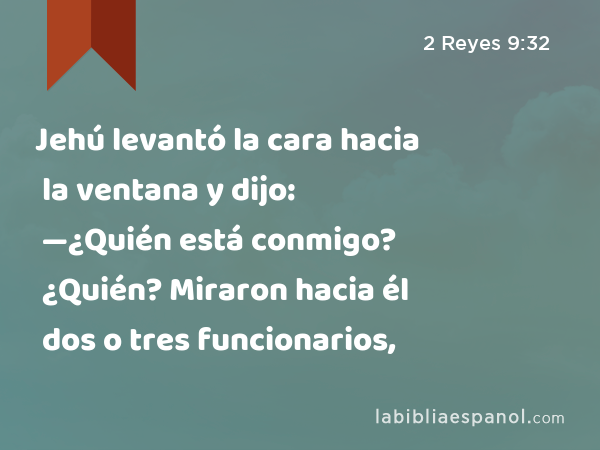 Jehú levantó la cara hacia la ventana y dijo: —¿Quién está conmigo? ¿Quién? Miraron hacia él dos o tres funcionarios, - 2 Reyes 9:32