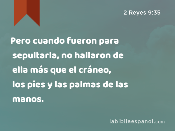 Pero cuando fueron para sepultarla, no hallaron de ella más que el cráneo, los pies y las palmas de las manos. - 2 Reyes 9:35