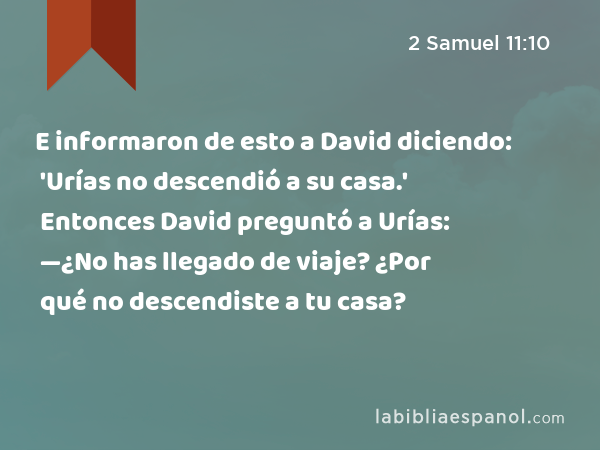 E informaron de esto a David diciendo: 'Urías no descendió a su casa.' Entonces David preguntó a Urías: —¿No has llegado de viaje? ¿Por qué no descendiste a tu casa? - 2 Samuel 11:10