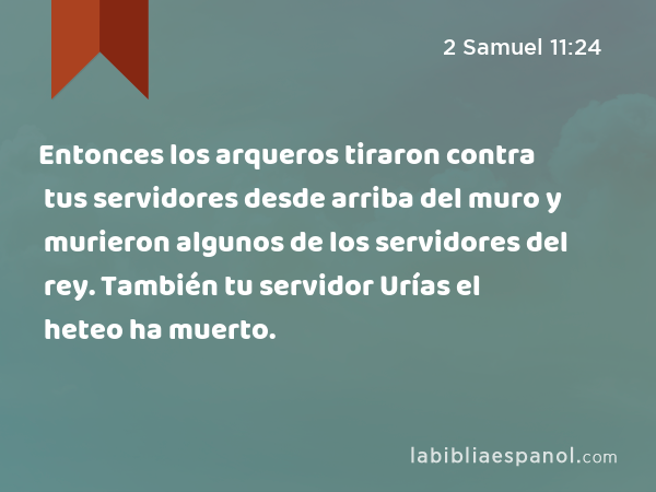 Entonces los arqueros tiraron contra tus servidores desde arriba del muro y murieron algunos de los servidores del rey. También tu servidor Urías el heteo ha muerto. - 2 Samuel 11:24