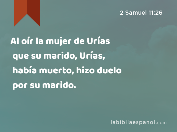 Al oír la mujer de Urías que su marido, Urías, había muerto, hizo duelo por su marido. - 2 Samuel 11:26