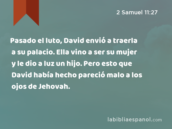 Pasado el luto, David envió a traerla a su palacio. Ella vino a ser su mujer y le dio a luz un hijo. Pero esto que David había hecho pareció malo a los ojos de Jehovah. - 2 Samuel 11:27