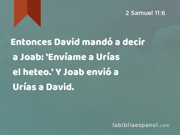 Entonces David mandó a decir a Joab: 'Envíame a Urías el heteo.' Y Joab envió a Urías a David. - 2 Samuel 11:6