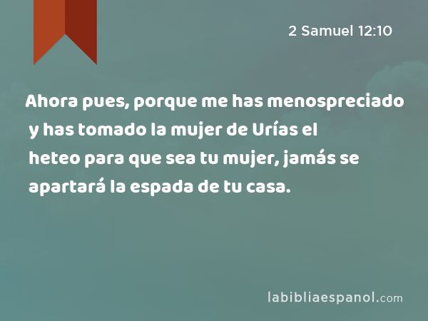 Ahora pues, porque me has menospreciado y has tomado la mujer de Urías el heteo para que sea tu mujer, jamás se apartará la espada de tu casa. - 2 Samuel 12:10