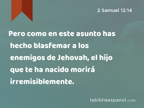 Pero como en este asunto has hecho blasfemar a los enemigos de Jehovah, el hijo que te ha nacido morirá irremisiblemente. - 2 Samuel 12:14