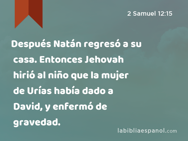 Después Natán regresó a su casa. Entonces Jehovah hirió al niño que la mujer de Urías había dado a David, y enfermó de gravedad. - 2 Samuel 12:15