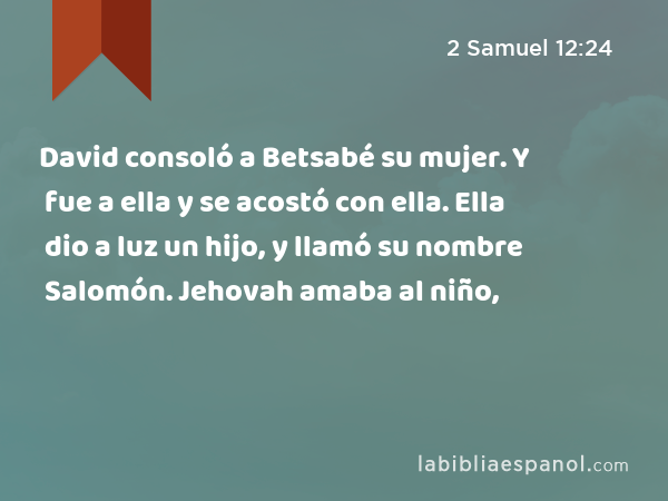 David consoló a Betsabé su mujer. Y fue a ella y se acostó con ella. Ella dio a luz un hijo, y llamó su nombre Salomón. Jehovah amaba al niño, - 2 Samuel 12:24