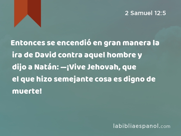 Entonces se encendió en gran manera la ira de David contra aquel hombre y dijo a Natán: —¡Vive Jehovah, que el que hizo semejante cosa es digno de muerte! - 2 Samuel 12:5