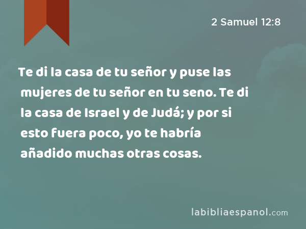 Te di la casa de tu señor y puse las mujeres de tu señor en tu seno. Te di la casa de Israel y de Judá; y por si esto fuera poco, yo te habría añadido muchas otras cosas. - 2 Samuel 12:8