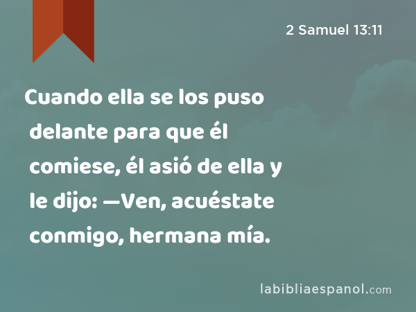 Cuando ella se los puso delante para que él comiese, él asió de ella y le dijo: —Ven, acuéstate conmigo, hermana mía. - 2 Samuel 13:11