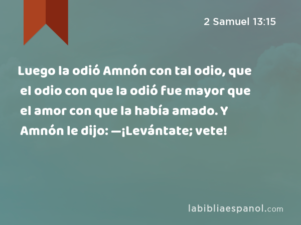 Luego la odió Amnón con tal odio, que el odio con que la odió fue mayor que el amor con que la había amado. Y Amnón le dijo: —¡Levántate; vete! - 2 Samuel 13:15