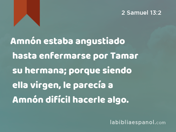 Amnón estaba angustiado hasta enfermarse por Tamar su hermana; porque siendo ella virgen, le parecía a Amnón difícil hacerle algo. - 2 Samuel 13:2