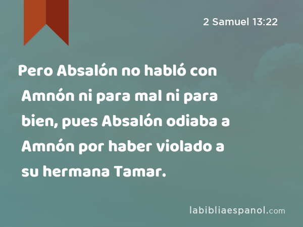 Pero Absalón no habló con Amnón ni para mal ni para bien, pues Absalón odiaba a Amnón por haber violado a su hermana Tamar. - 2 Samuel 13:22
