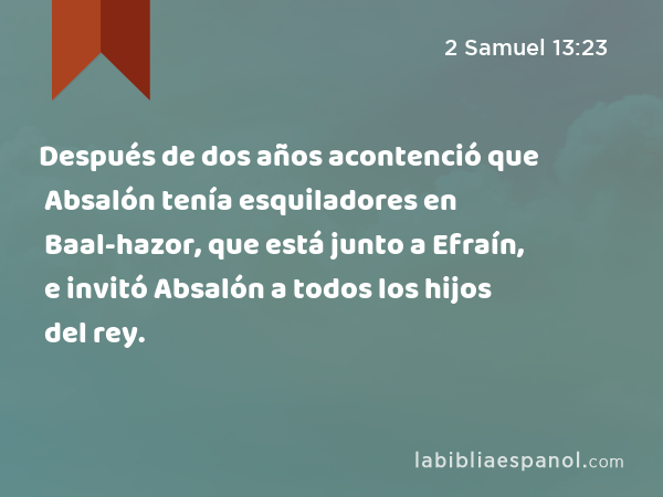 Después de dos años acontenció que Absalón tenía esquiladores en Baal-hazor, que está junto a Efraín, e invitó Absalón a todos los hijos del rey. - 2 Samuel 13:23